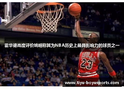 霍华德高度评价姚明称其为NBA历史上最具影响力的球员之一