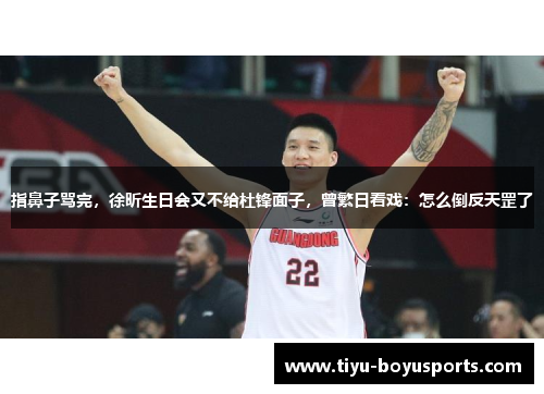 指鼻子骂完，徐昕生日会又不给杜锋面子，曾繁日看戏：怎么倒反天罡了