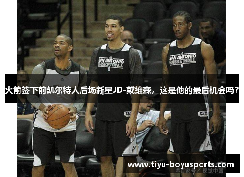 火箭签下前凯尔特人后场新星JD-戴维森，这是他的最后机会吗？